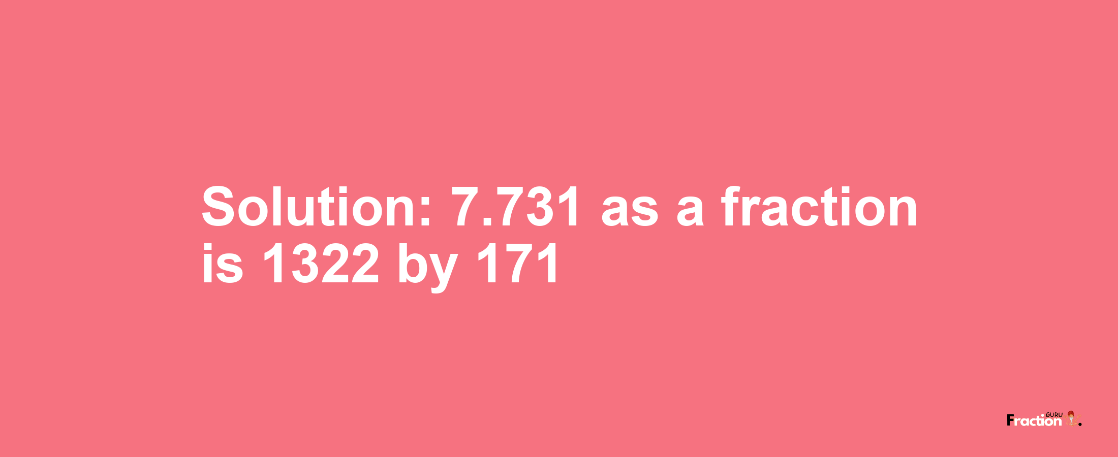 Solution:7.731 as a fraction is 1322/171